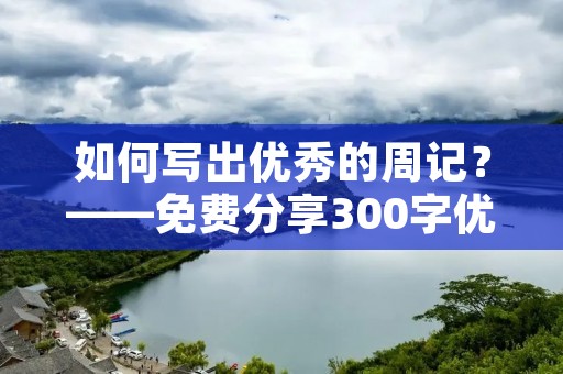 如何写出优秀的周记?——免费分享300字优秀周记 如何写出优秀的周记?——免费分享300字优秀周记