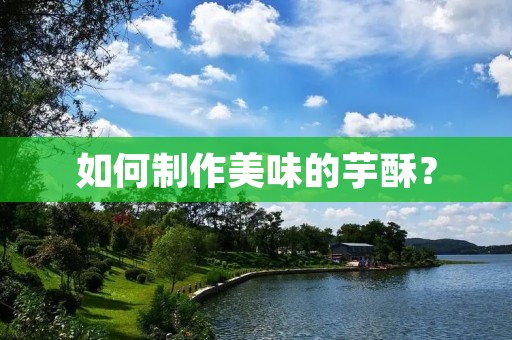 如何制作美味的芋酥？