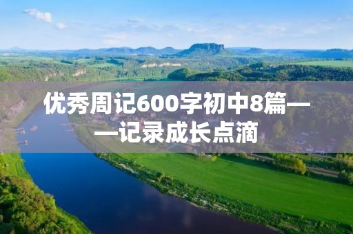 优秀周记600字初中8篇——记录成长点滴 优秀周记600字初中8篇——记录成长点滴