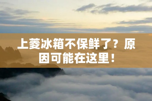 上菱冰箱不保鲜了?原因可能在这里! 上菱冰箱不保鲜了?原因可能在这里!