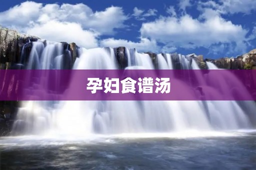孕妇食谱汤:营养丰富,味道美味,助你度过孕期不适 孕妇食谱汤:营养丰富,味道美味,助你度过孕期不适
