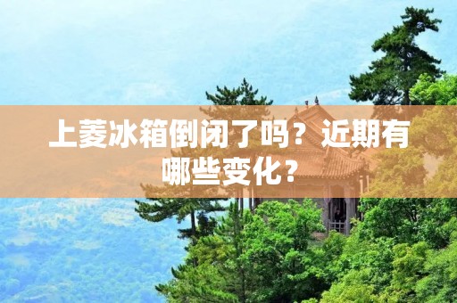 上菱冰箱倒闭了吗？近期有哪些变化？