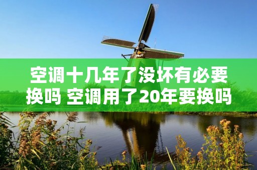 空调十几年了没坏有必要换吗 空调用了20年要换吗