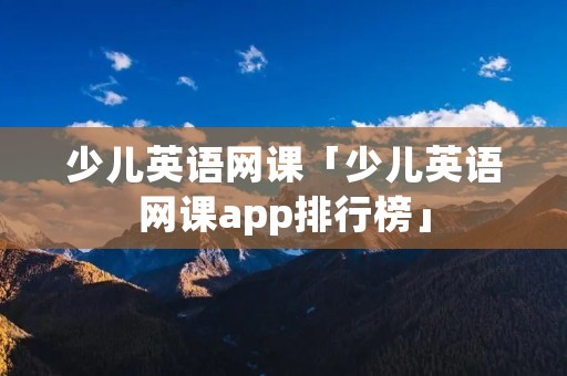 少儿英语网课「少儿英语网课app排行榜」