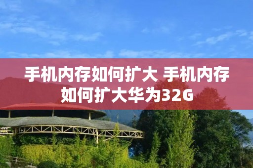 手机内存如何扩大 手机内存如何扩大华为32G