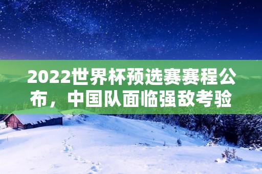 2022世界杯预选赛赛程公布，中国队面临强敌考验