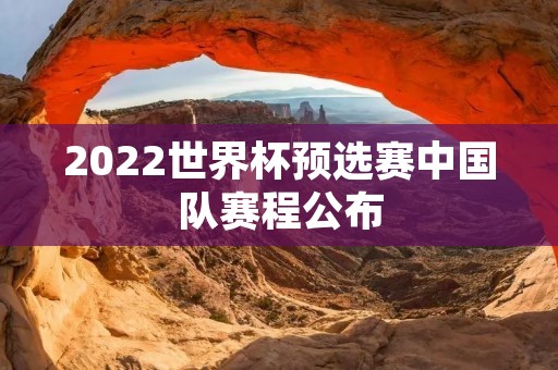 2022世界杯预选赛中国队赛程公布 2022世界杯预选赛中国队赛程公布