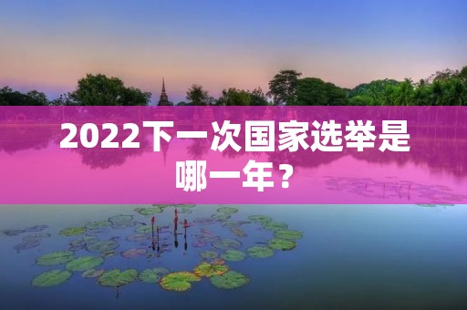 2022下一次国家选举是哪一年? 2022下一次国家选举是哪一年?