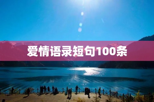 爱情语录短句100条:分享经典爱情语录 爱情语录短句100条:分享经典爱情语录