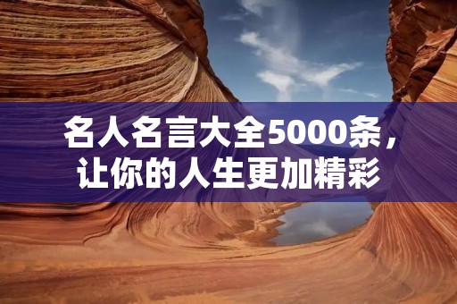名人名言大全5000条,让你的人生更加精彩 名人名言大全5000条,让你的人生更加精彩