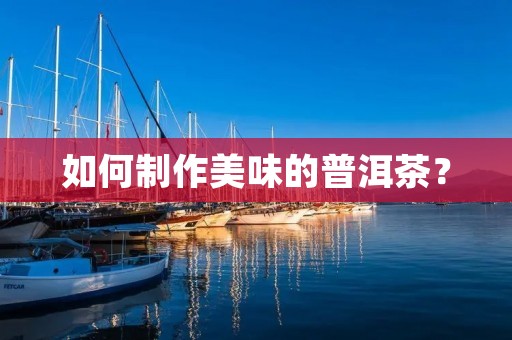 如何制作美味的普洱茶? 如何制作美味的普洱茶?