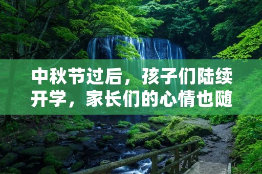 中秋节过后，孩子们陆续开学，家长们的心情也随之变得复杂起来。在这个时刻，许多家长会在朋友圈发表自己的心情，表达自己的感受。今天，我们就来聊一聊孩子开学家长心情说说朋友圈。