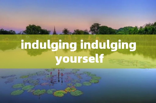 indulging indulging yourself