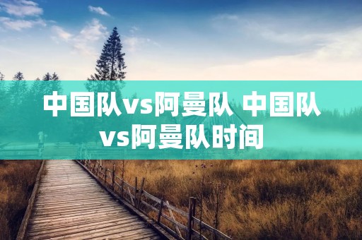 中国队vs阿曼队 中国队vs阿曼队时间