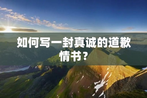 如何写一封真诚的道歉情书? 如何写一封真诚的道歉情书?