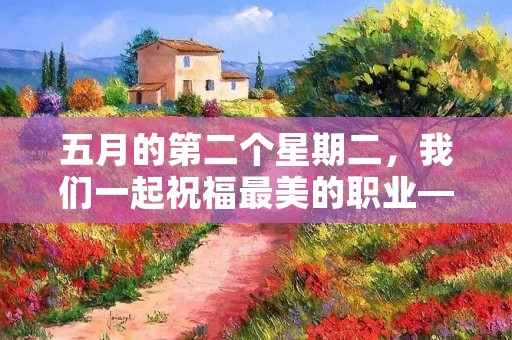 五月的第二个星期二，我们一起祝福最美的职业——护士节快乐！