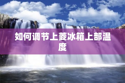 如何调节上菱冰箱上部温度