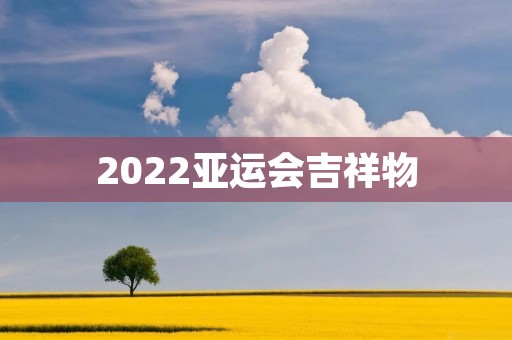 2022亚运会吉祥物：迎接全球的友好使者