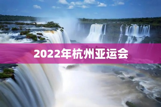 2022年杭州亚运会:中国体育的新起点 2022年杭州亚运会:中国体育的新起点