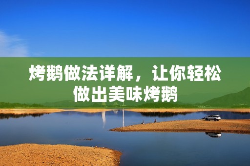烤鹅做法详解，让你轻松做出美味烤鹅