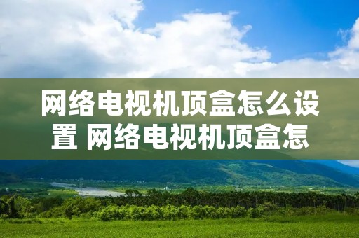 网络电视机顶盒怎么设置 网络电视机顶盒怎么设置电视模式