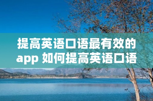 提高英语口语最有效的app 如何提高英语口语能力 提高英语口语最有效的app 如何提高英语口语能力
