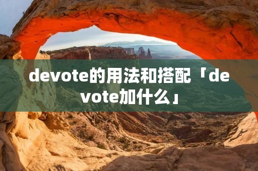 devote的用法和搭配「devote加什么」 devote的用法和搭配「devote加什么」