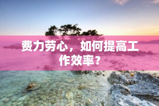 费力劳心,如何提高工作效率?