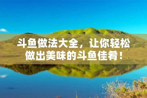 斗鱼做法大全，让你轻松做出美味的斗鱼佳肴！