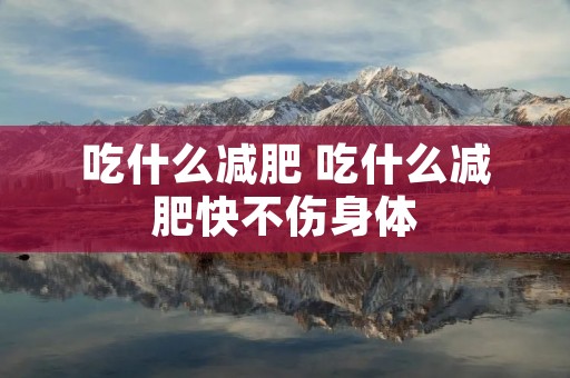 吃什么减肥 吃什么减肥快不伤身体 吃什么减肥 吃什么减肥快不伤身体