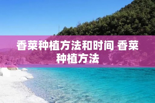 香菜种植方法和时间 香菜种植方法