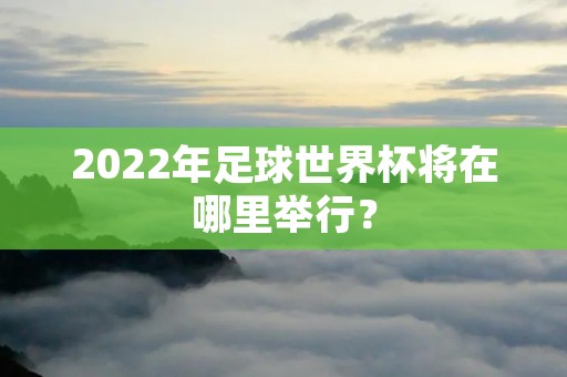 2022年足球世界杯将在哪里举行? 2022年足球世界杯将在哪里举行?