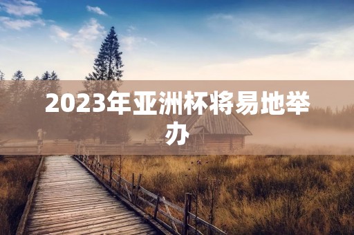 2023年亚洲杯将易地举办：什么原因导致了这一决定？