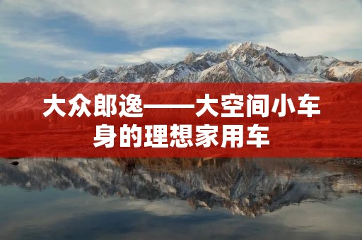 大众郎逸——大空间小车身的理想家用车 大众郎逸——大空间小车身的理想家用车