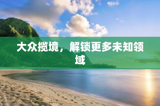 大众揽境,解锁更多未知领域 大众揽境,解锁更多未知领域