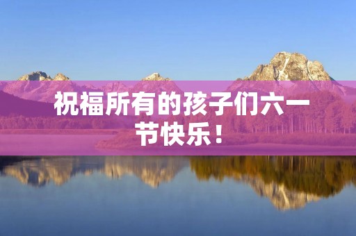 祝福所有的孩子们六一节快乐!