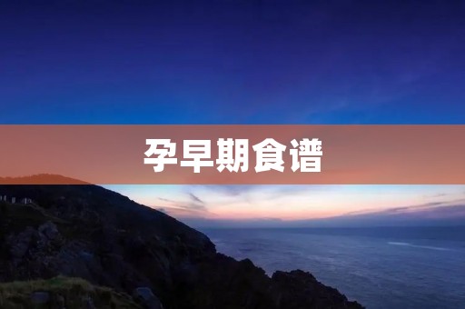 孕早期食谱:为宝宝健康打好基础 孕早期食谱:为宝宝健康打好基础