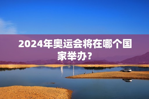 2024年奥运会将在哪个国家举办? 2024年奥运会将在哪个国家举办?
