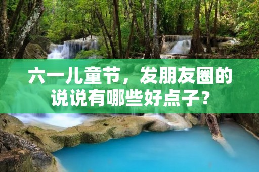 六一儿童节,发朋友圈的说说有哪些好点子?