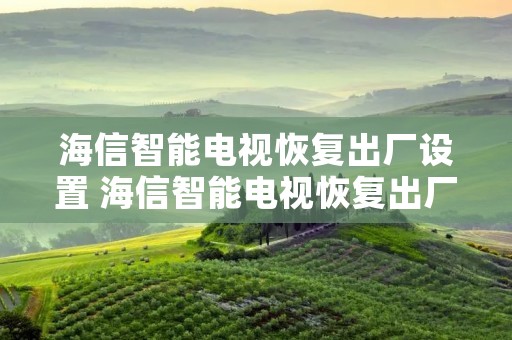 海信智能电视恢复出厂设置 海信智能电视恢复出厂设置后怎么办 海信智能电视恢复出厂设置 海信智能电视恢复出厂设置后怎么办