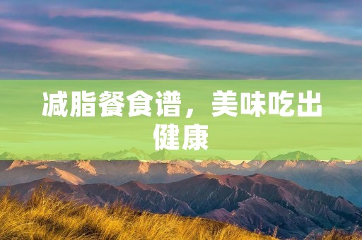 减脂餐食谱,美味吃出健康 减脂餐食谱,美味吃出健康