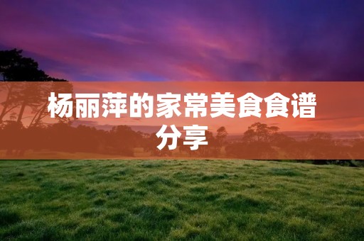 杨丽萍的家常美食食谱分享