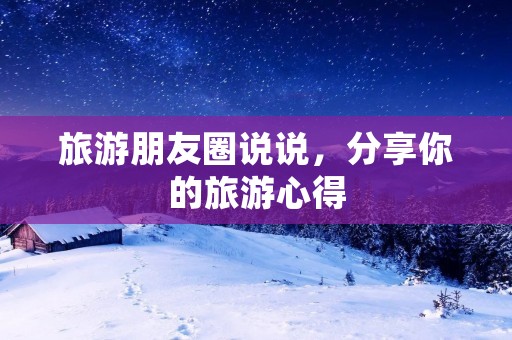 旅游朋友圈说说,分享你的旅游心得