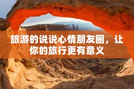 旅游的说说心情朋友圈,让你的旅行更有意义