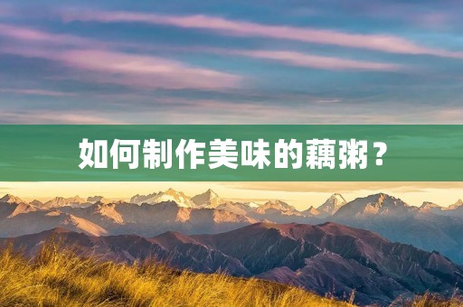 如何制作美味的藕粥? 如何制作美味的藕粥?
