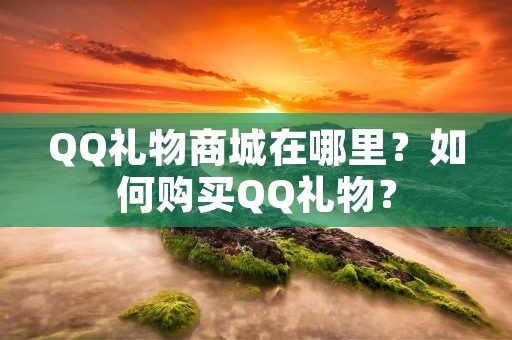 QQ礼物商城在哪里?如何购买QQ礼物? QQ礼物商城在哪里?如何购买QQ礼物?