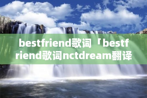 bestfriend歌词「bestfriend歌词nctdream翻译」 bestfriend歌词「bestfriend歌词nctdream翻译」