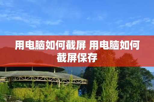 用电脑如何截屏 用电脑如何截屏保存