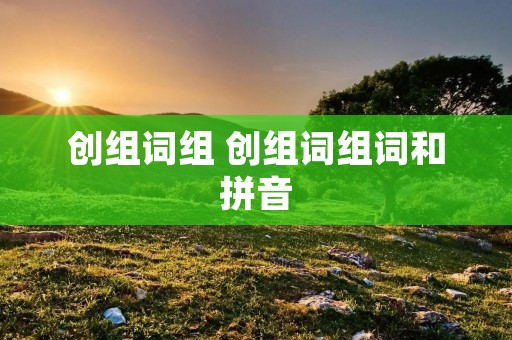 创组词组 创组词组词和拼音
