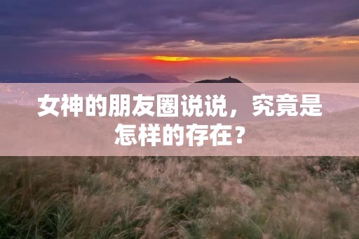女神的朋友圈说说,究竟是怎样的存在?